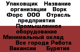 Упаковщик › Название организации ­ Ворк Форс, ООО › Отрасль предприятия ­ Промышленное оборудование › Минимальный оклад ­ 26 500 - Все города Работа » Вакансии   . Бурятия респ.